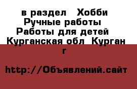  в раздел : Хобби. Ручные работы » Работы для детей . Курганская обл.,Курган г.